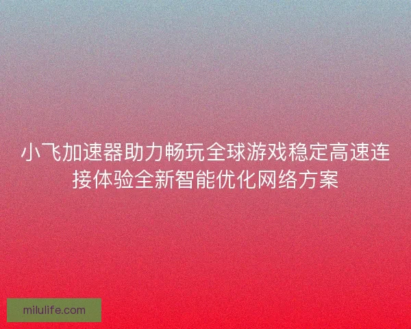 小飞加速器助力畅玩全球游戏稳定高速连接体验全新智能优化网络方案 小飞加速器助力畅玩全球游戏稳定高速连接体验全新智能优化网络方案