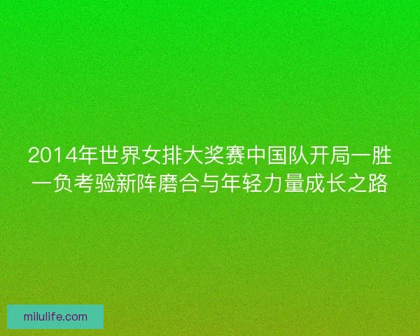 2014年世界女排大奖赛中国队开局一胜一负考验新阵磨合与年轻力量成长之路