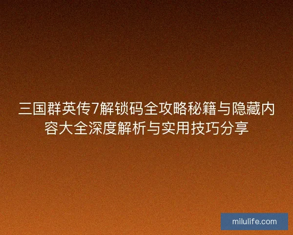 三国群英传7解锁码全攻略秘籍与隐藏内容大全深度解析与实用技巧分享