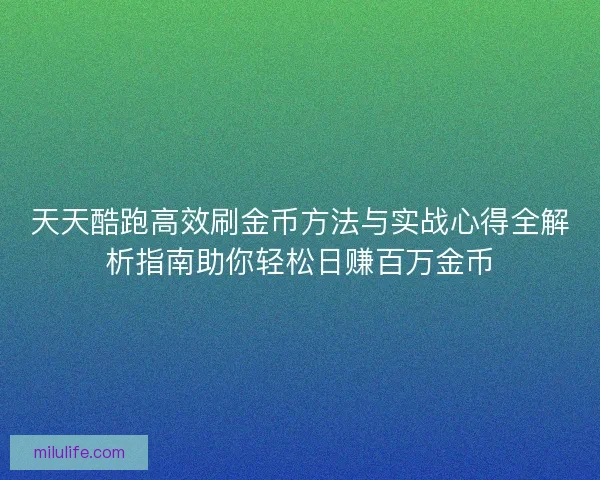 天天酷跑高效刷金币方法与实战心得全解析指南助你轻松日赚百万金币